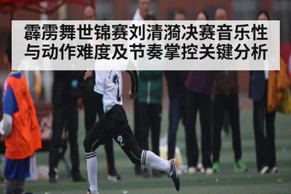 霹雳舞世锦赛刘清漪决赛音乐性与动作难度及节奏掌控关键分析（kaiyun）