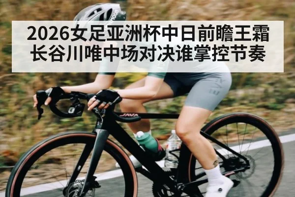 2026女足亚洲杯中日前瞻王霜长谷川唯中场对决谁掌控节奏（kaiyun）