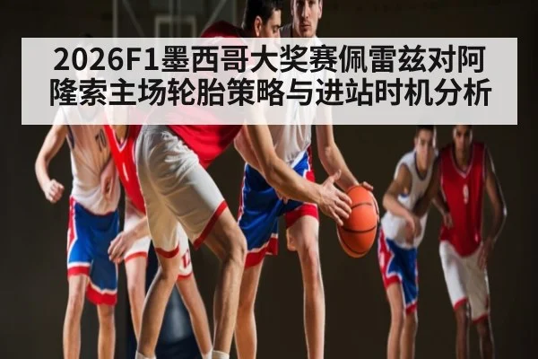 2026F1墨西哥大奖赛佩雷兹对阿隆索主场轮胎策略与进站时机分析（kaiyun）