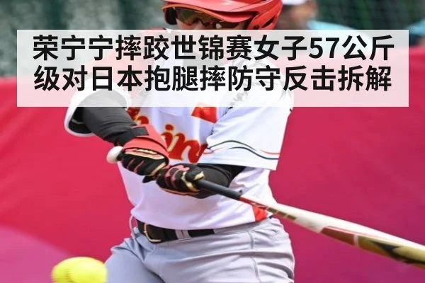 荣宁宁摔跤世锦赛女子57公斤级对日本抱腿摔防守反击拆解（kaiyun）